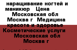 наращивание ногтей и маникюр › Цена ­ 1 000 - Московская обл., Москва г. Медицина, красота и здоровье » Косметические услуги   . Московская обл.,Москва г.